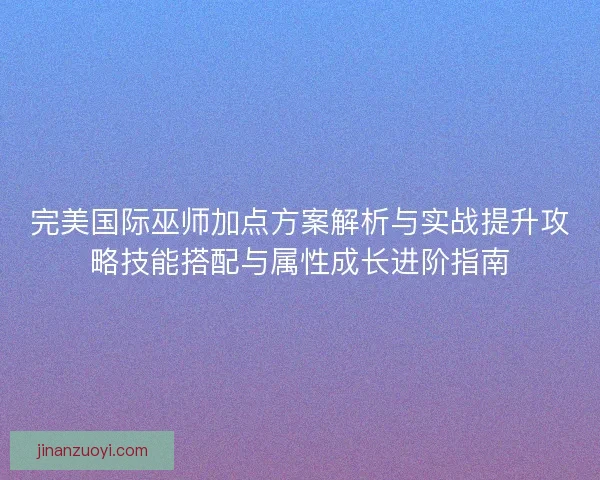 完美国际巫师加点方案解析与实战提升攻略技能搭配与属性成长进阶指南